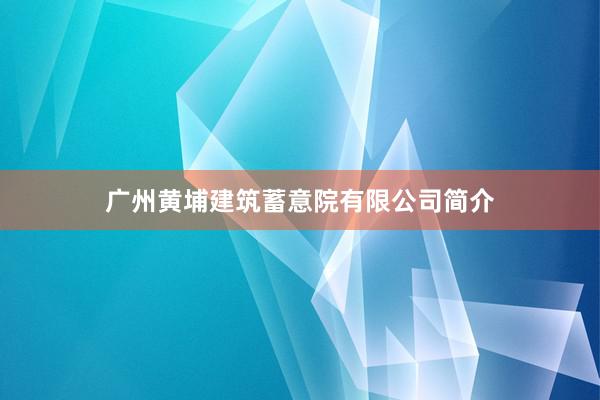 广州黄埔建筑蓄意院有限公司简介