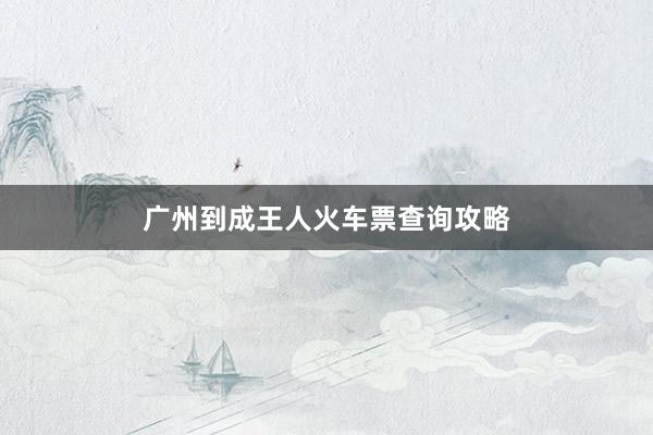 广州到成王人火车票查询攻略