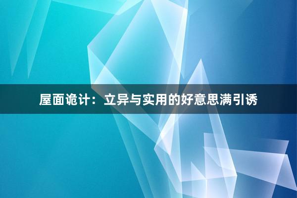 屋面诡计：立异与实用的好意思满引诱