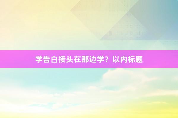 学告白接头在那边学？以内标题