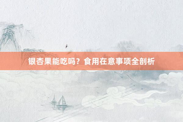 银杏果能吃吗？食用在意事项全剖析