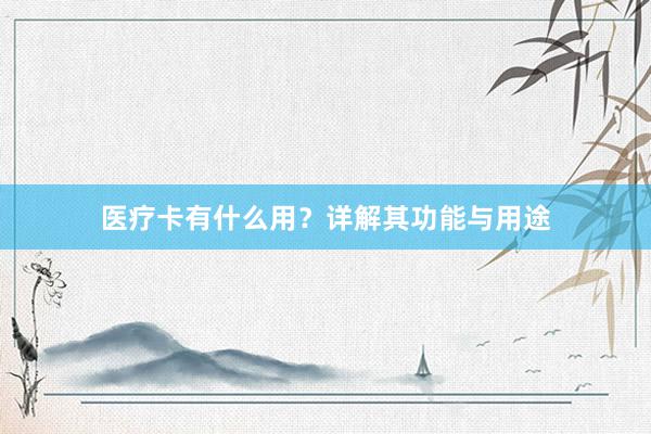 医疗卡有什么用？详解其功能与用途