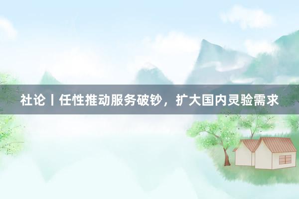 社论丨任性推动服务破钞，扩大国内灵验需求