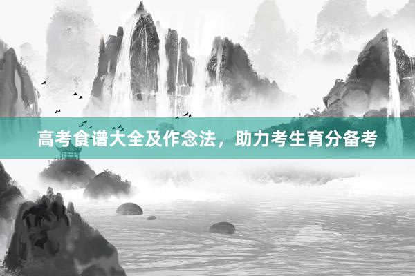 高考食谱大全及作念法，助力考生育分备考